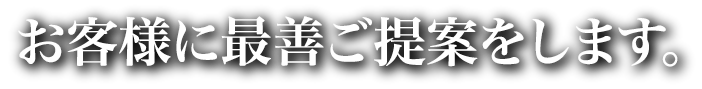 お客様に最善ご提案をします。